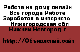 Работа на дому-онлайн - Все города Работа » Заработок в интернете   . Нижегородская обл.,Нижний Новгород г.